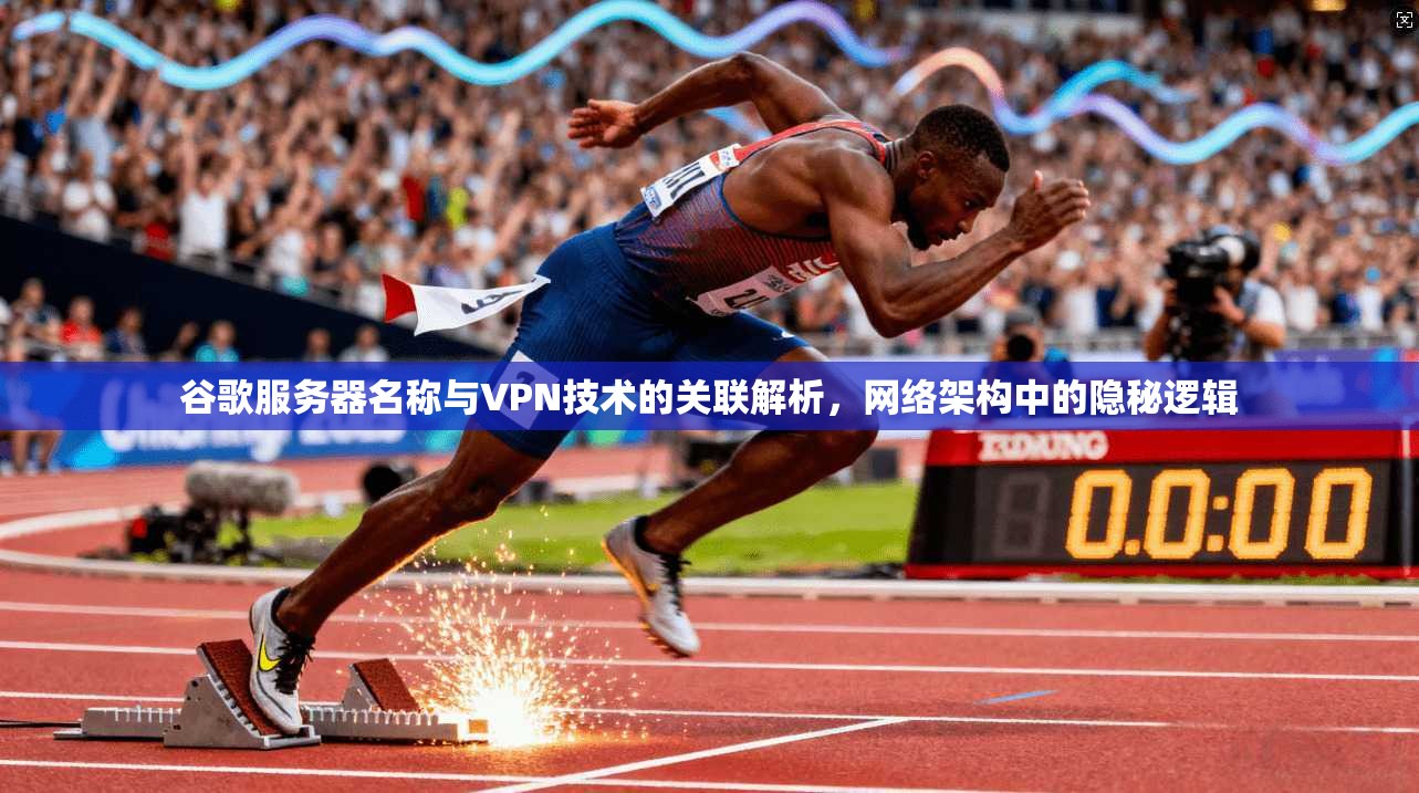谷歌服务器名称与VPN技术的关联解析，网络架构中的隐秘逻辑