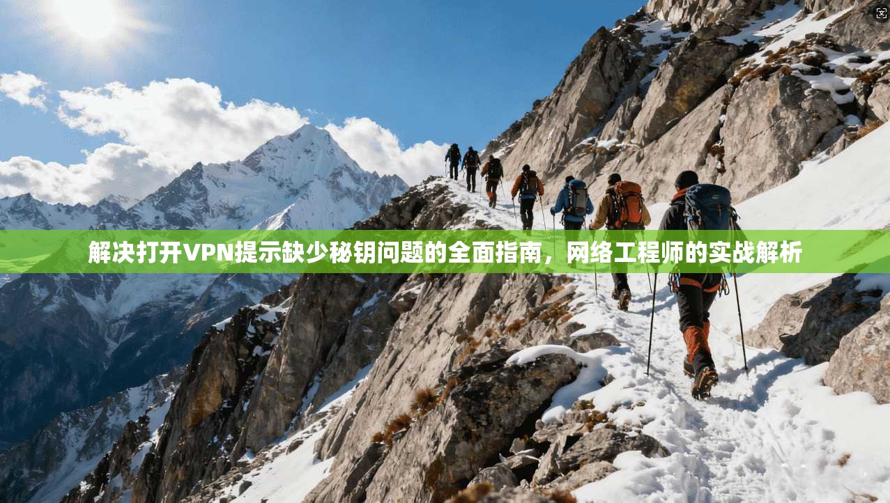 解决打开VPN提示缺少秘钥问题的全面指南,网络工程师的实战解析