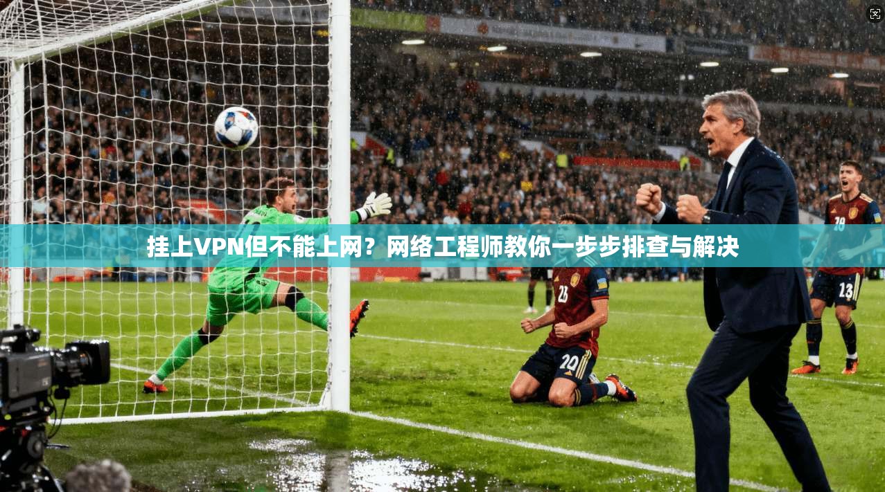 挂上VPN但不能上网？网络工程师教你一步步排查与解决