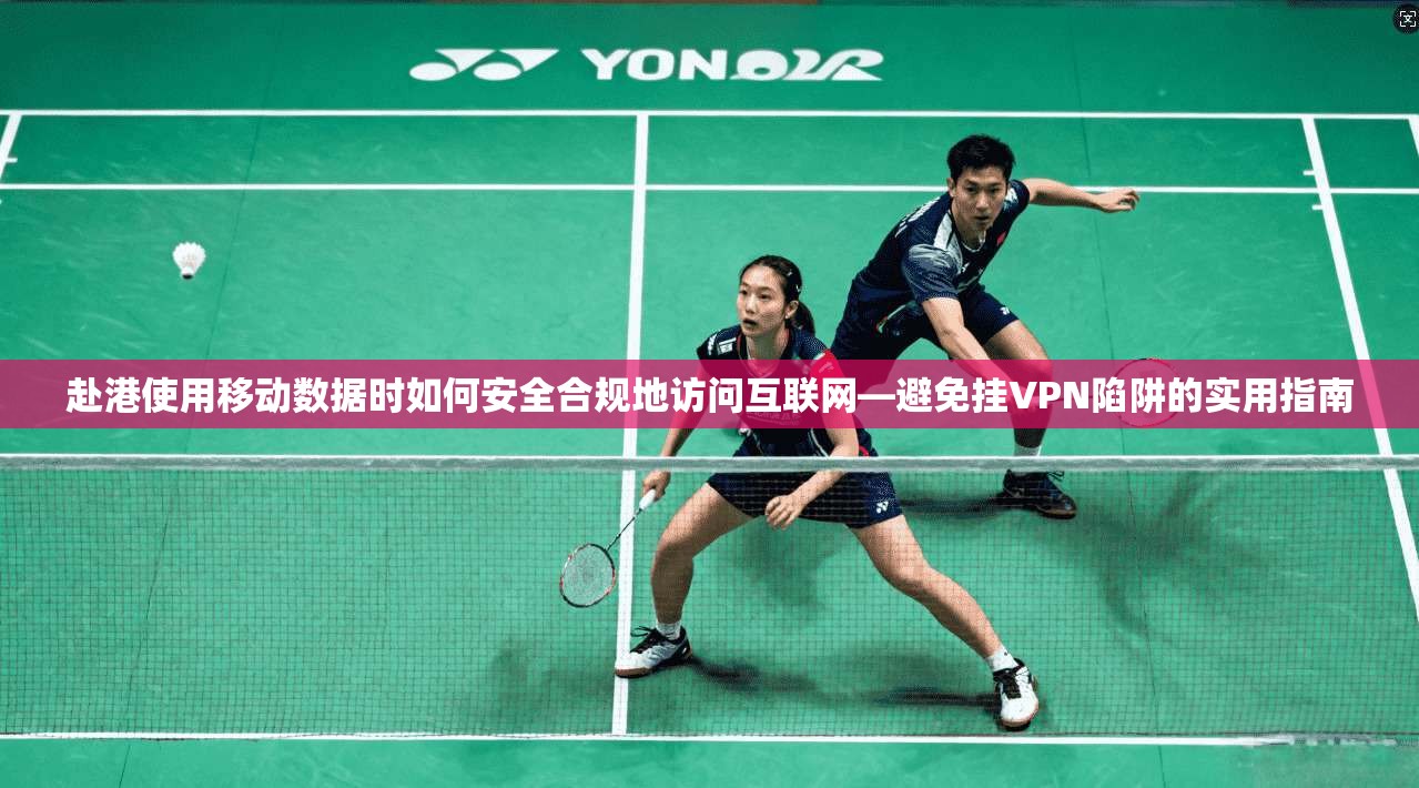 赴港使用移动数据时如何安全合规地访问互联网—避免挂VPN陷阱的实用指南