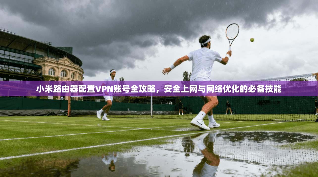 小米路由器配置VPN账号全攻略，安全上网与网络优化的必备技能