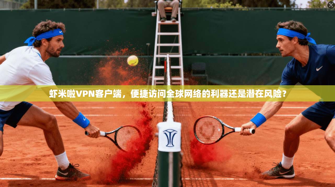 虾米啦VPN客户端，便捷访问全球网络的利器还是潜在风险？