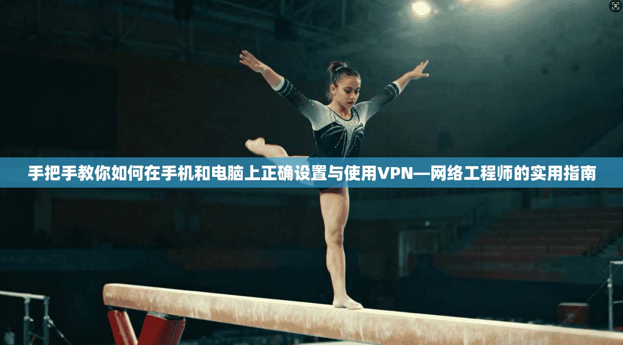 手把手教你如何在手机和电脑上正确设置与使用VPN—网络工程师的实用指南