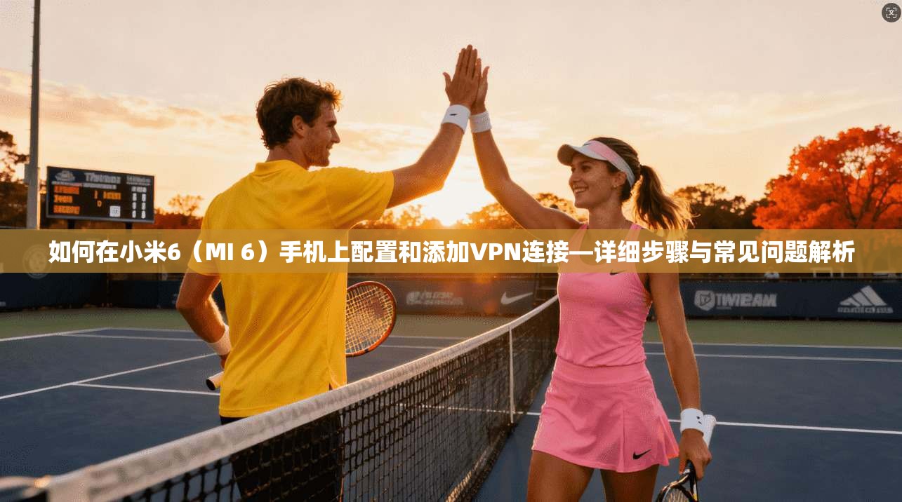如何在小米6(MI 6)手机上配置和添加VPN连接—详细步骤与常见问题解析