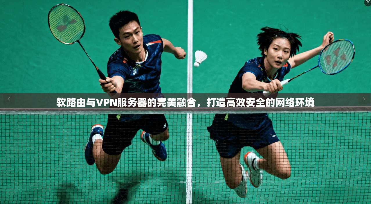 软路由与VPN服务器的完美融合，打造高效安全的网络环境
