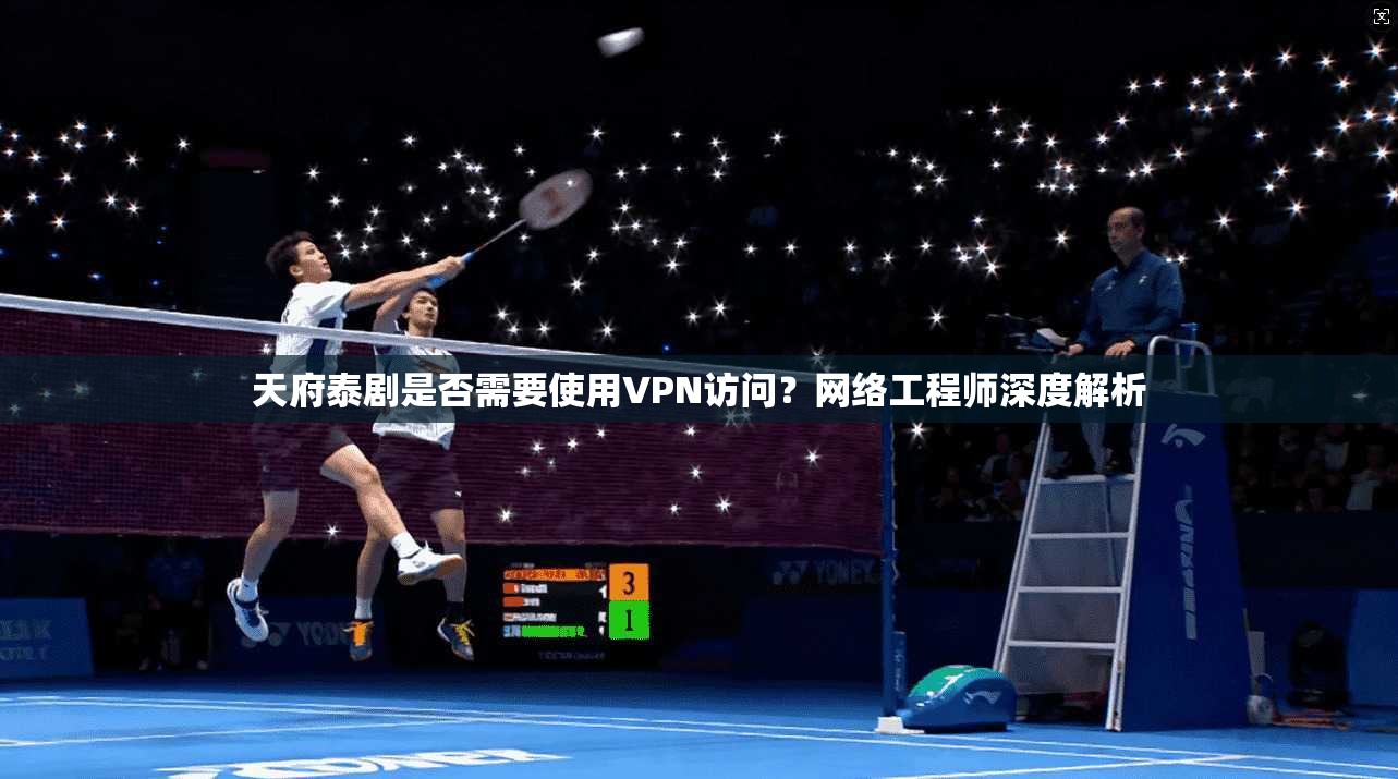 天府泰剧是否需要使用VPN访问？网络工程师深度解析