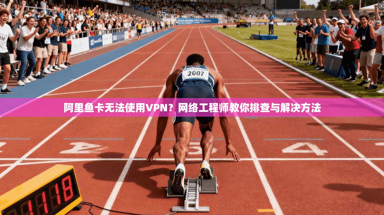 阿里鱼卡无法使用VPN？网络工程师教你排查与解决方法