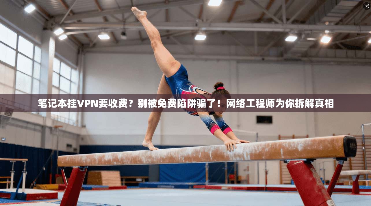 笔记本挂VPN要收费?别被免费陷阱骗了!网络工程师为你拆解真相 笔记本挂VPN要收费?别被免费陷阱骗了!网络工程师为你拆解真相