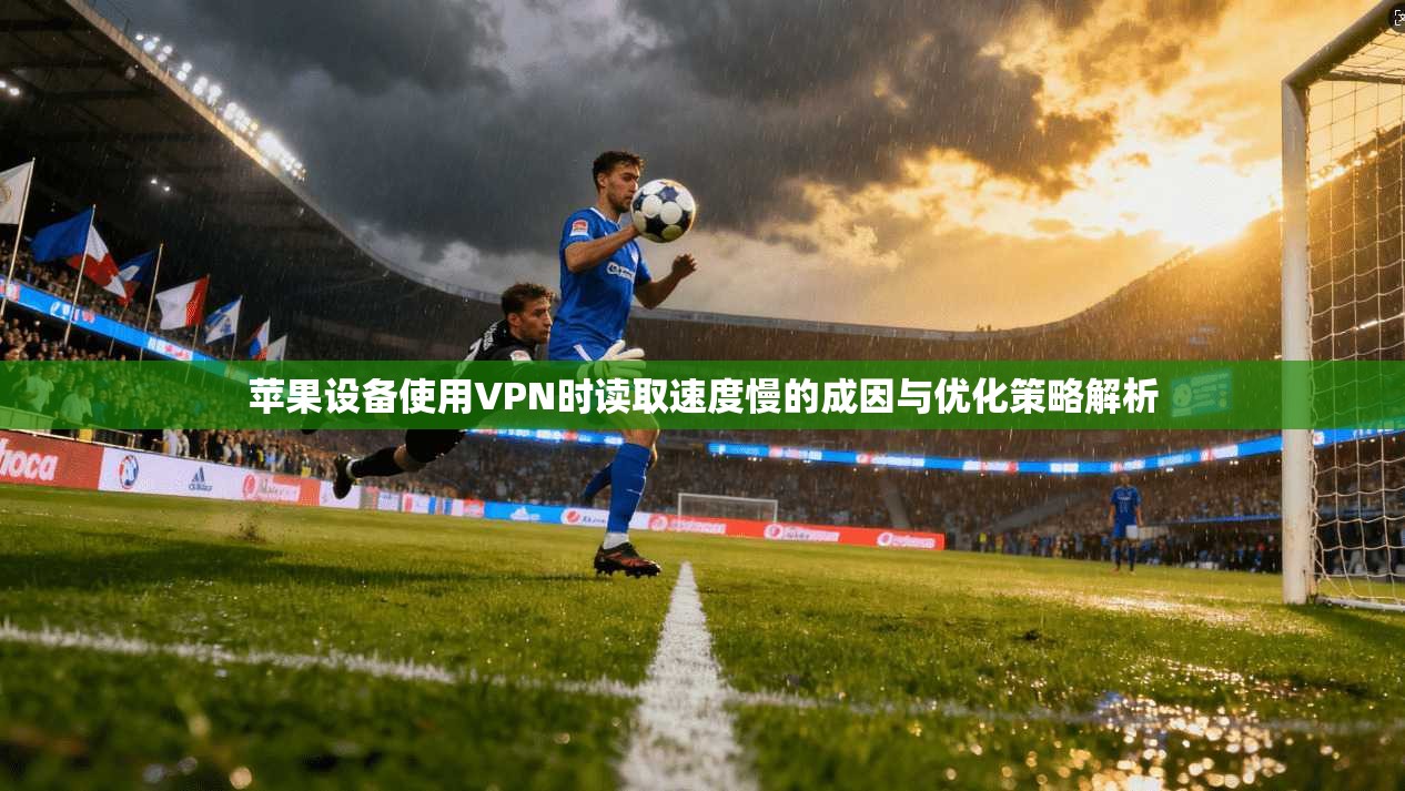 苹果设备使用VPN时读取速度慢的成因与优化策略解析 苹果设备使用VPN时读取速度慢的成因与优化策略解析