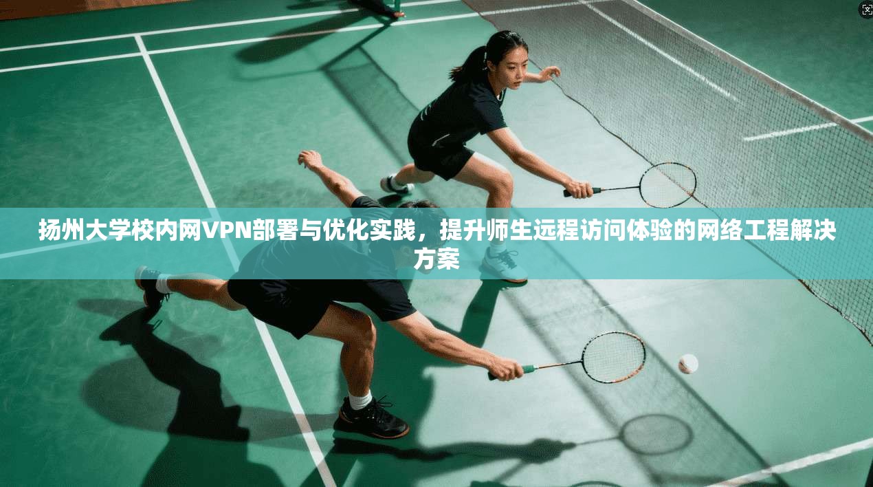 扬州大学校内网VPN部署与优化实践，提升师生远程访问体验的网络工程解决方案