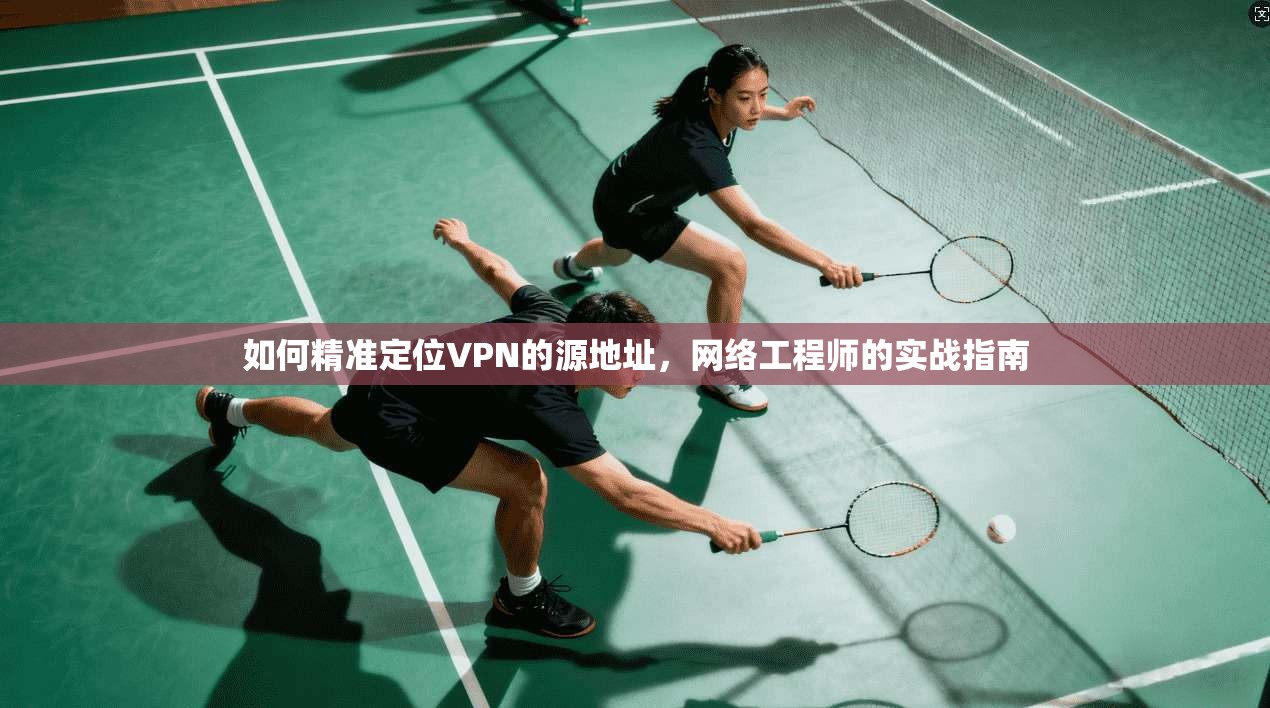 如何精准定位VPN的源地址，网络工程师的实战指南