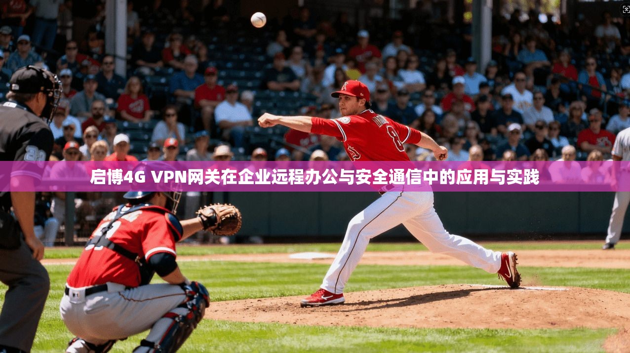 启博4G VPN网关在企业远程办公与安全通信中的应用与实践