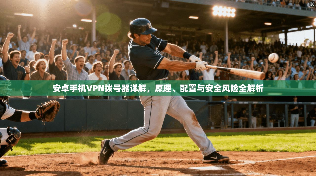 安卓手机VPN拨号器详解，原理、配置与安全风险全解析
