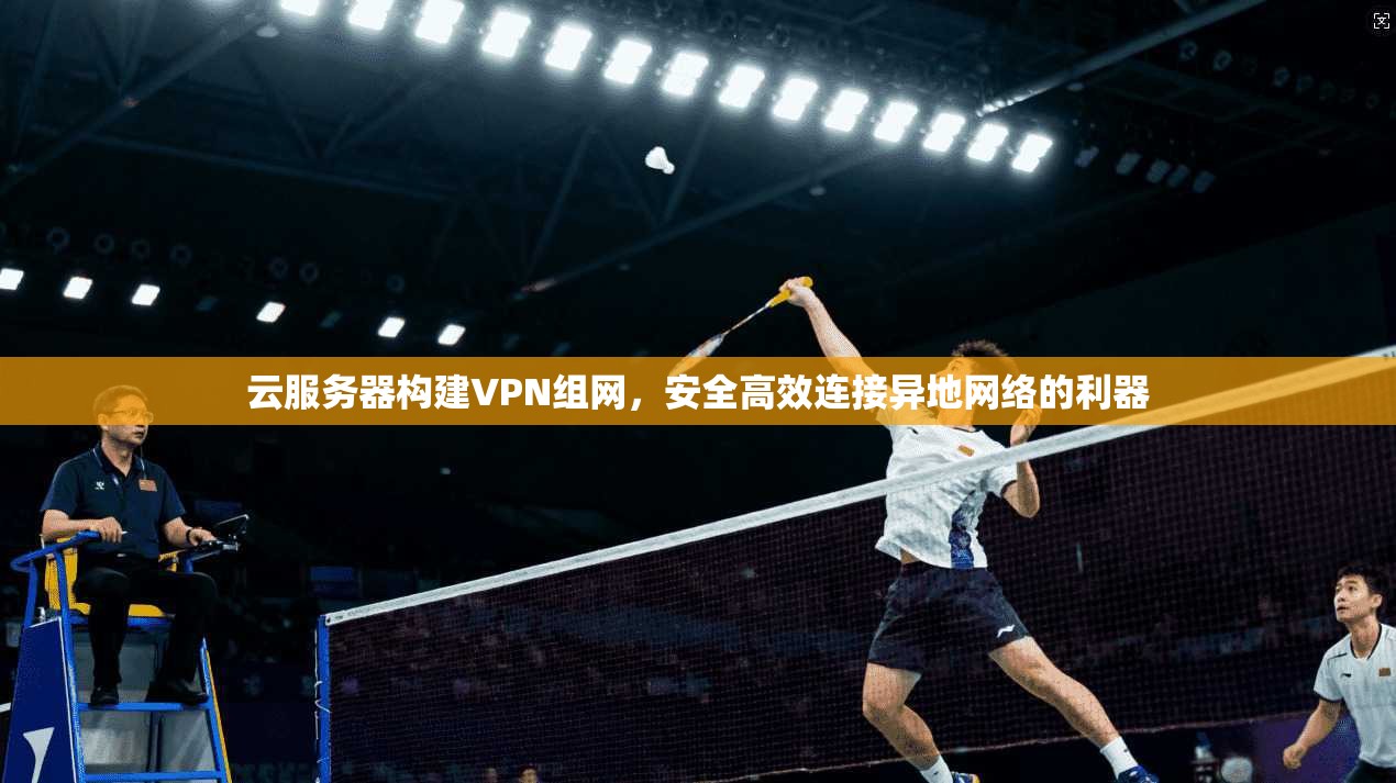 云服务器构建VPN组网,安全高效连接异地网络的利器