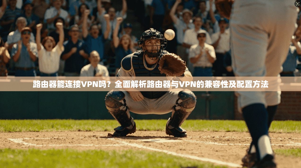 路由器能连接VPN吗？全面解析路由器与VPN的兼容性及配置方法
