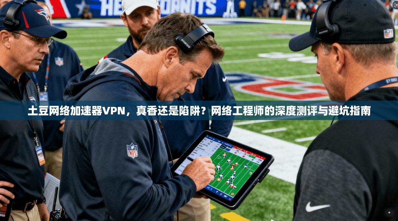 土豆网络加速器VPN，真香还是陷阱？网络工程师的深度测评与避坑指南