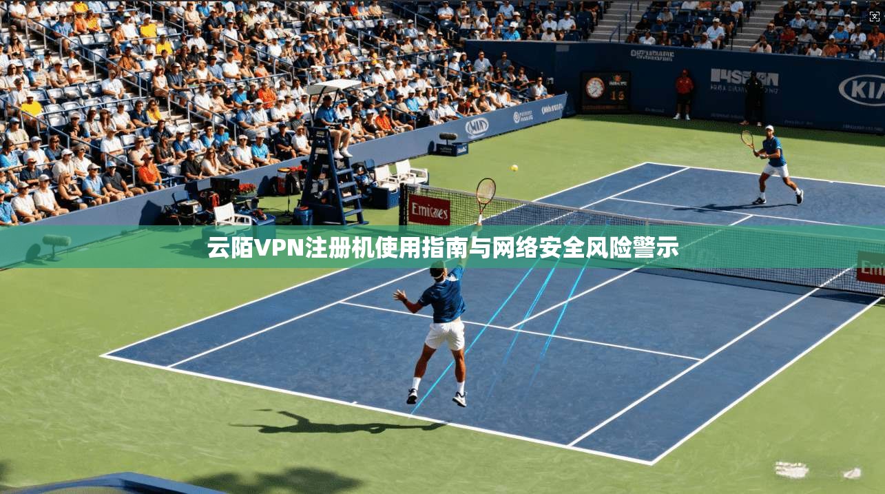 云陌VPN注册机使用指南与网络安全风险警示