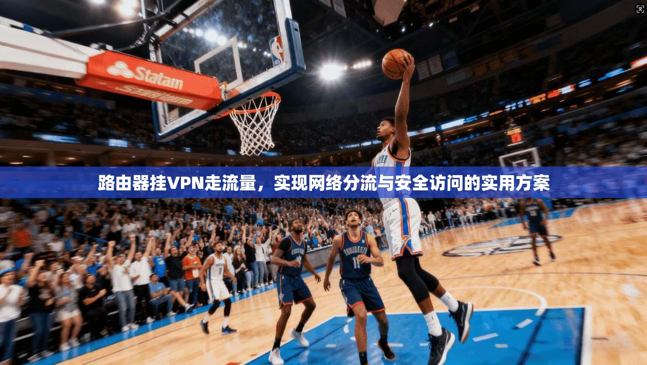 路由器挂VPN走流量，实现网络分流与安全访问的实用方案