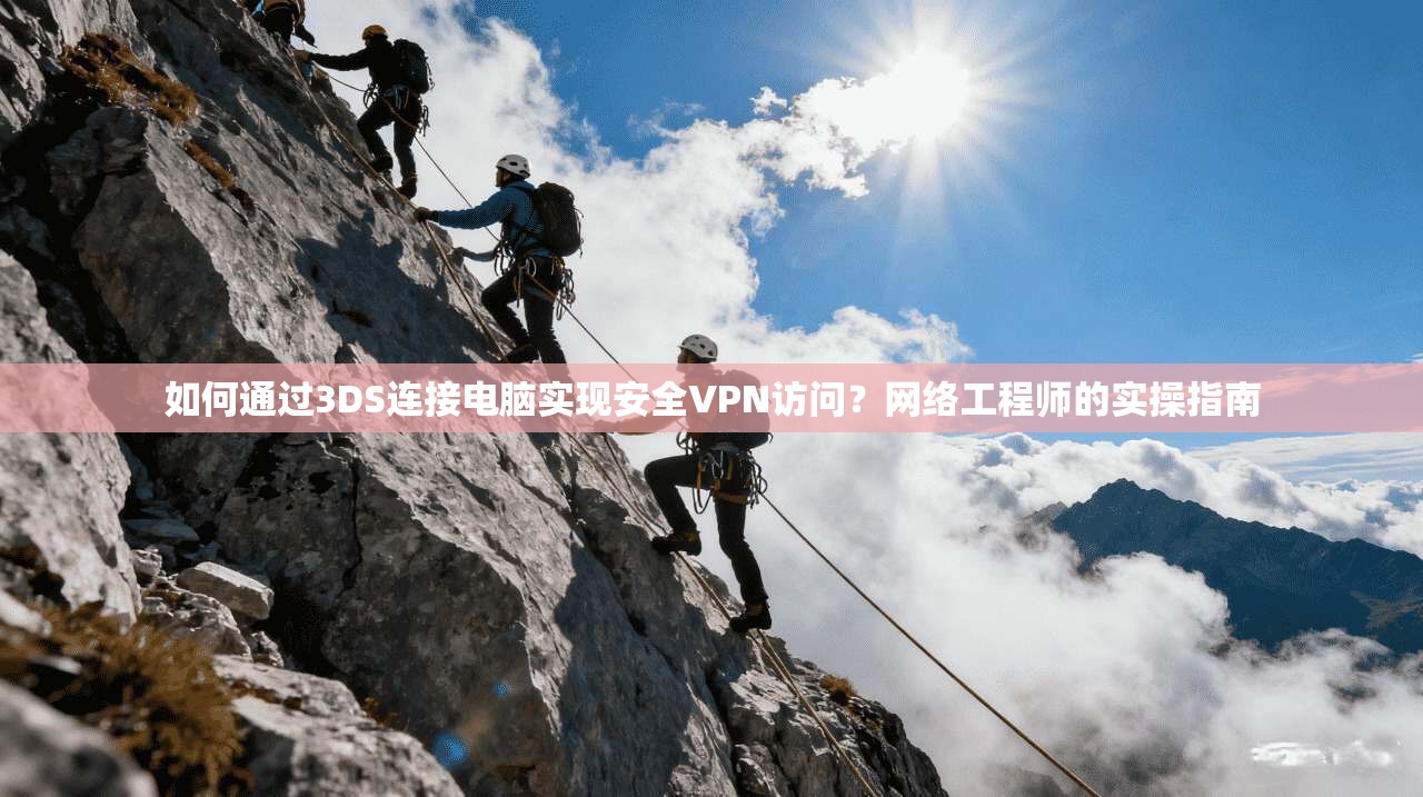 如何通过3DS连接电脑实现安全VPN访问？网络工程师的实操指南