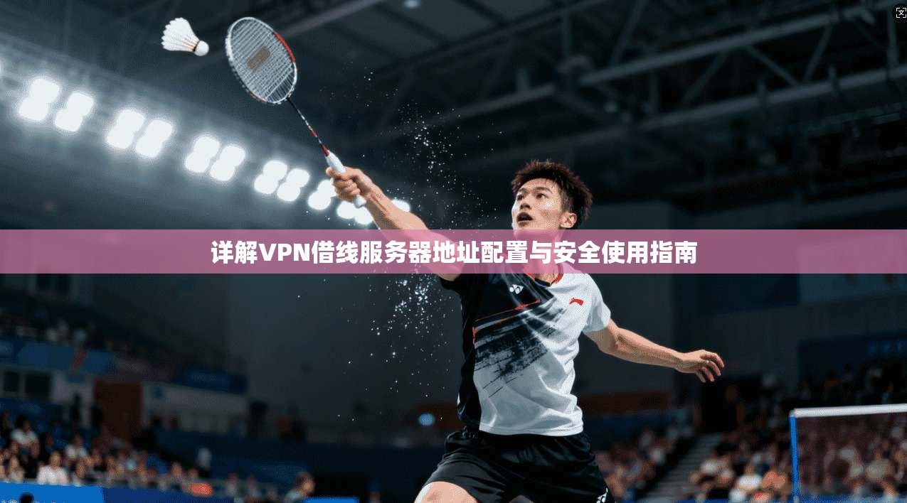 详解VPN借线服务器地址配置与安全使用指南