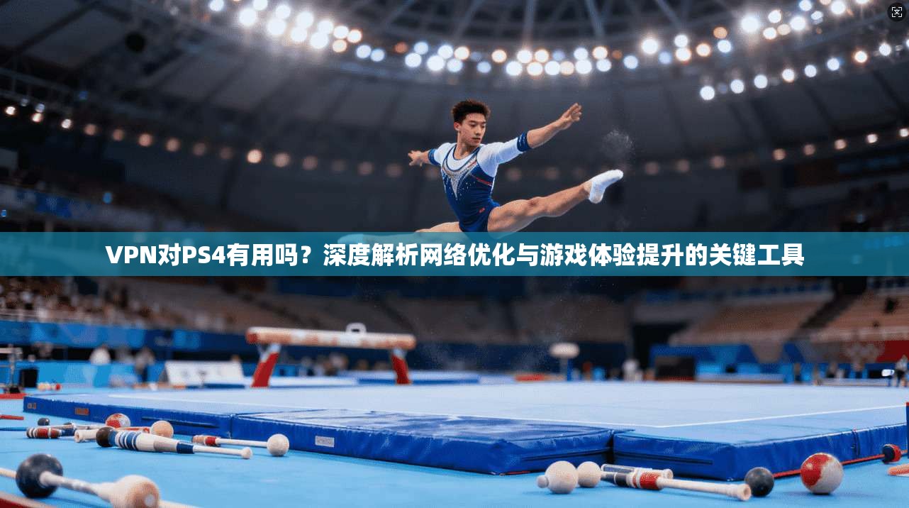 VPN对PS4有用吗？深度解析网络优化与游戏体验提升的关键工具