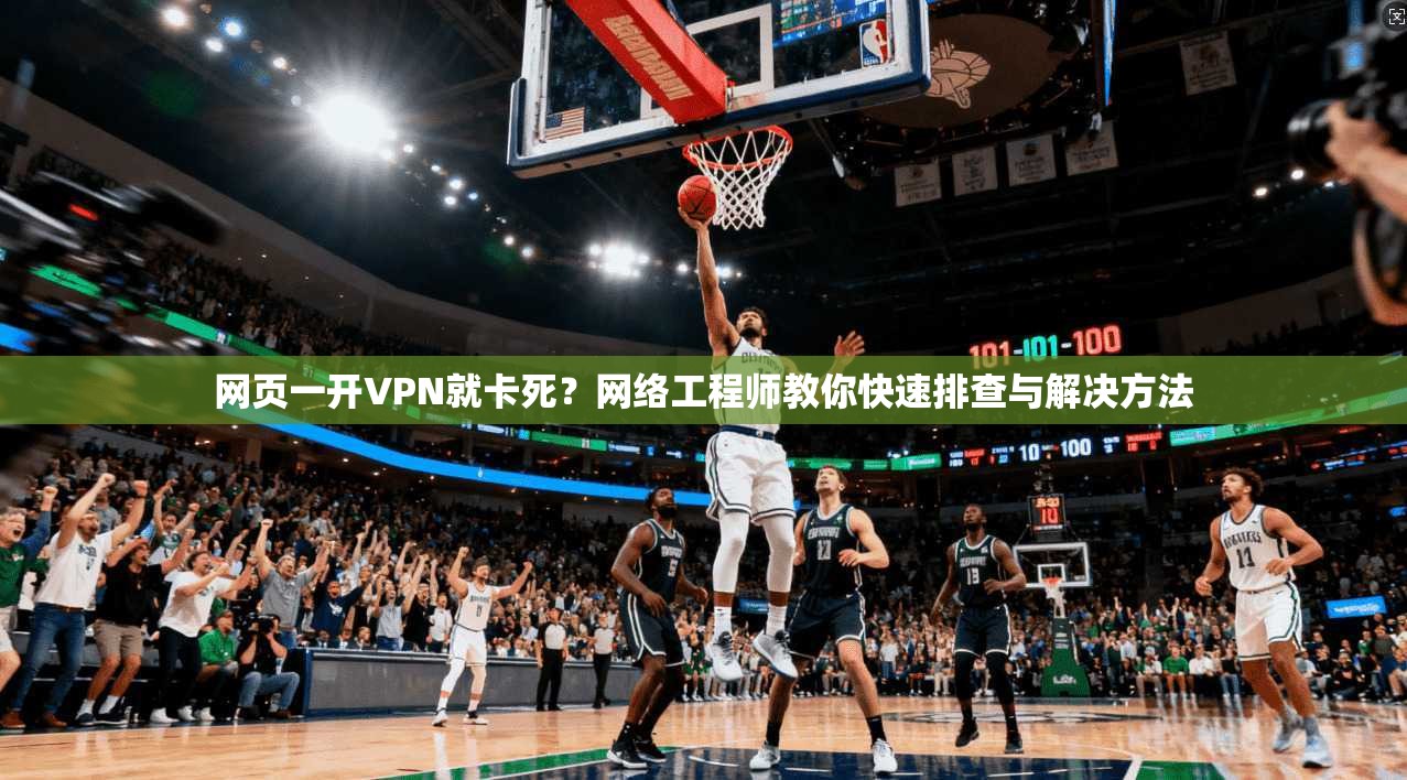 网页一开VPN就卡死？网络工程师教你快速排查与解决方法