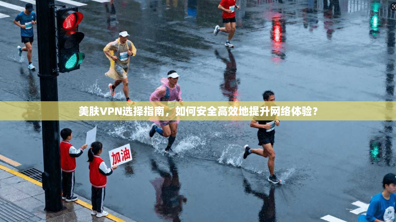 美肤VPN选择指南，如何安全高效地提升网络体验？