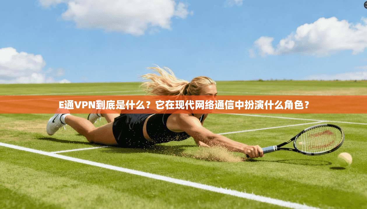E通VPN到底是什么？它在现代网络通信中扮演什么角色？