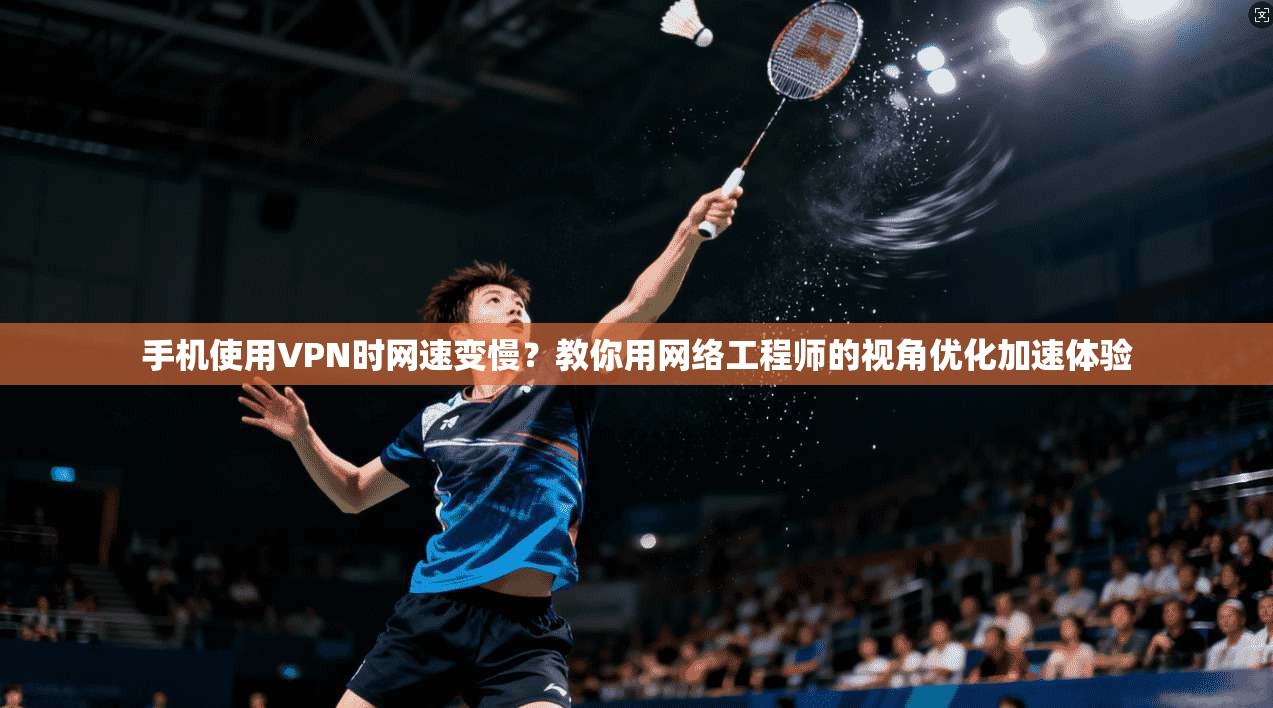 手机使用VPN时网速变慢？教你用网络工程师的视角优化加速体验