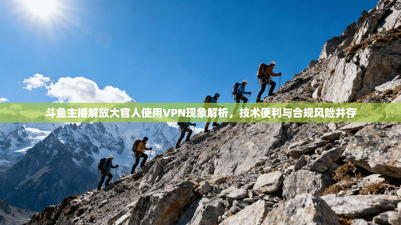 斗鱼主播解放大官人使用VPN现象解析，技术便利与合规风险并存