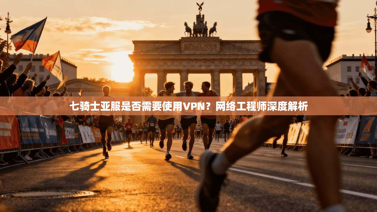 七骑士亚服是否需要使用VPN？网络工程师深度解析