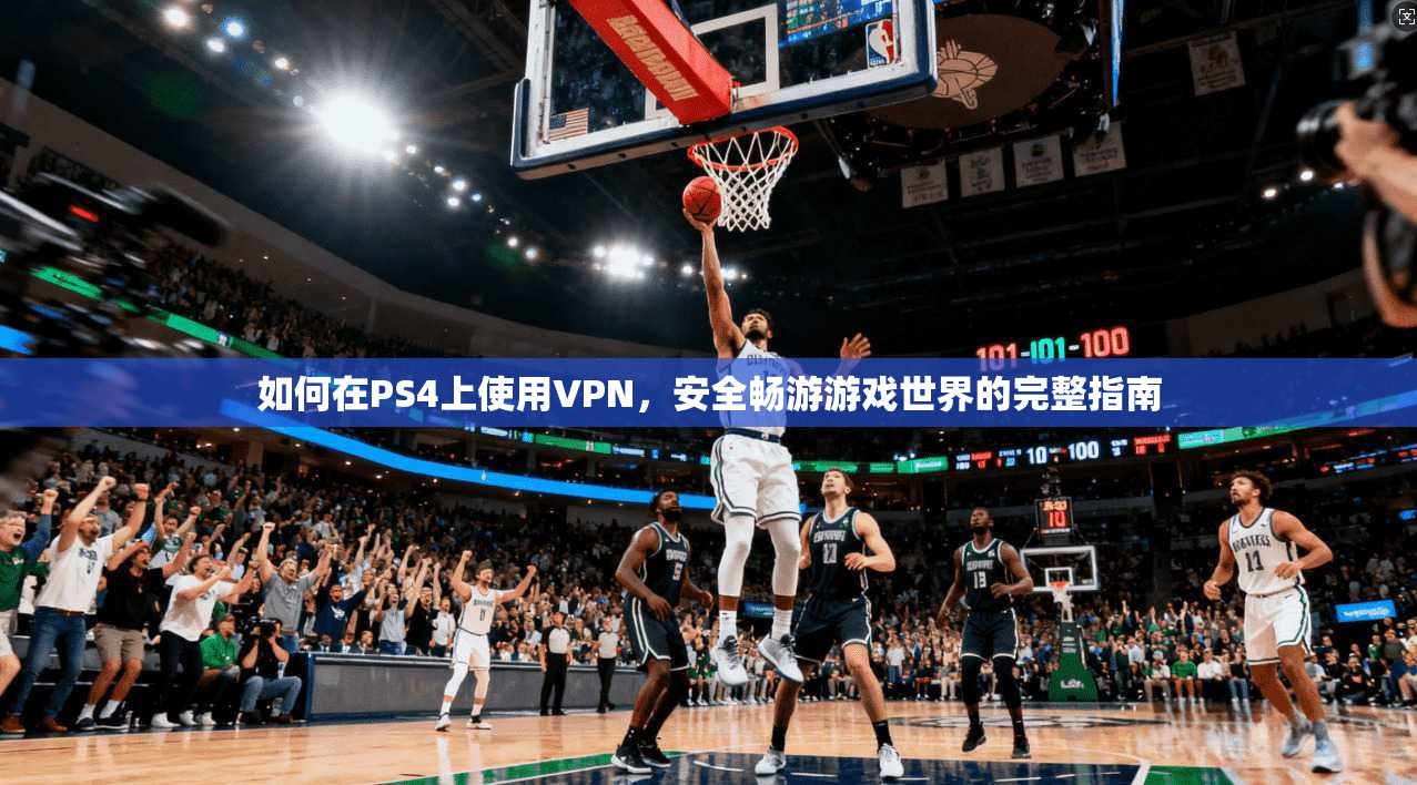 如何在PS4上使用VPN，安全畅游游戏世界的完整指南