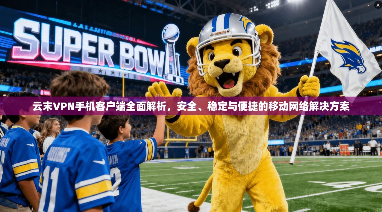云末VPN手机客户端全面解析，安全、稳定与便捷的移动网络解决方案