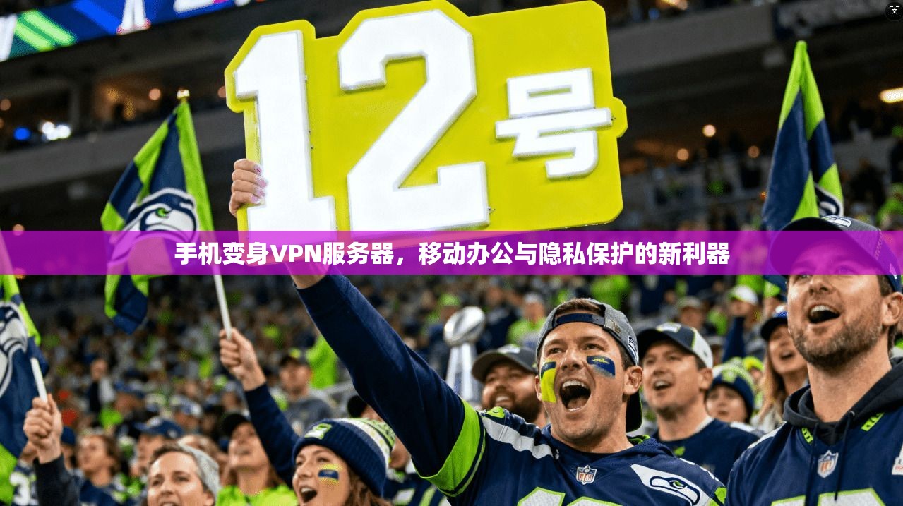 手机变身VPN服务器，移动办公与隐私保护的新利器