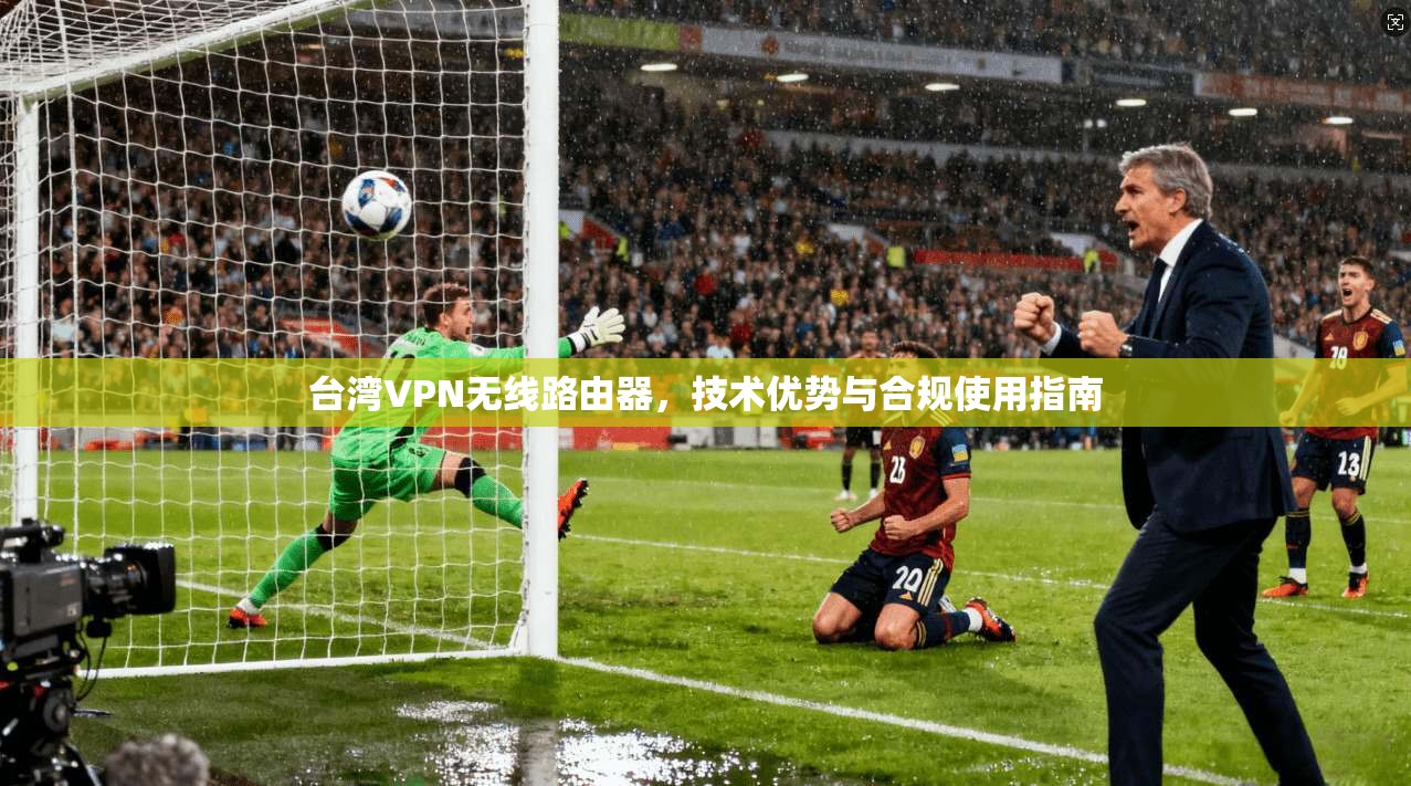 台湾VPN无线路由器，技术优势与合规使用指南