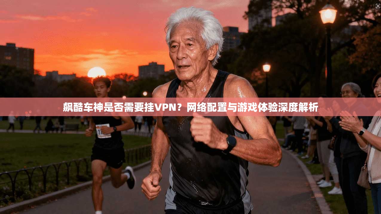 飙酷车神是否需要挂VPN？网络配置与游戏体验深度解析