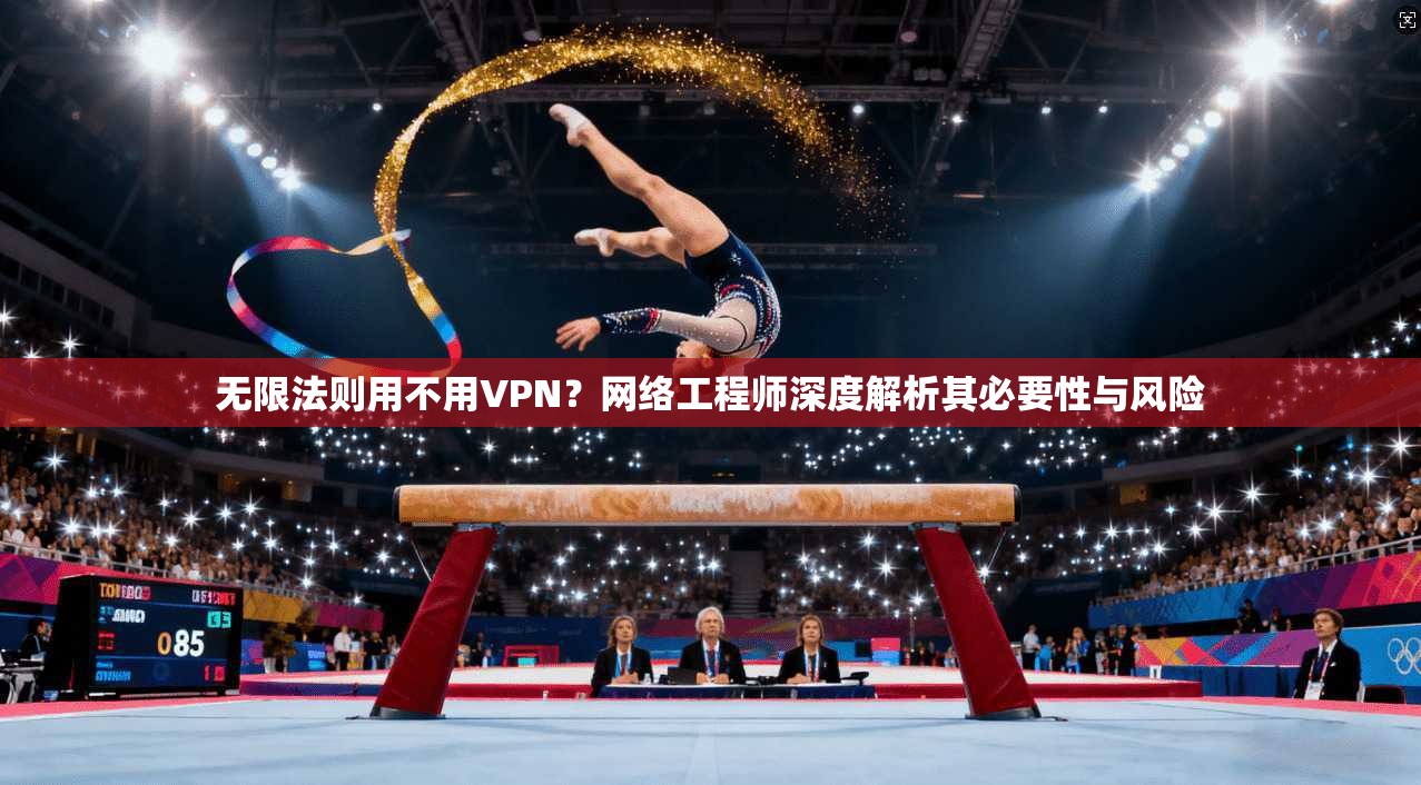 无限法则用不用VPN？网络工程师深度解析其必要性与风险