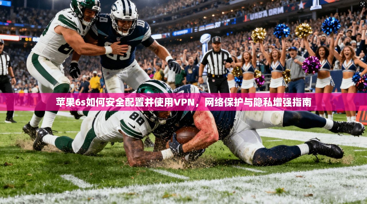 苹果6s如何安全配置并使用VPN，网络保护与隐私增强指南
