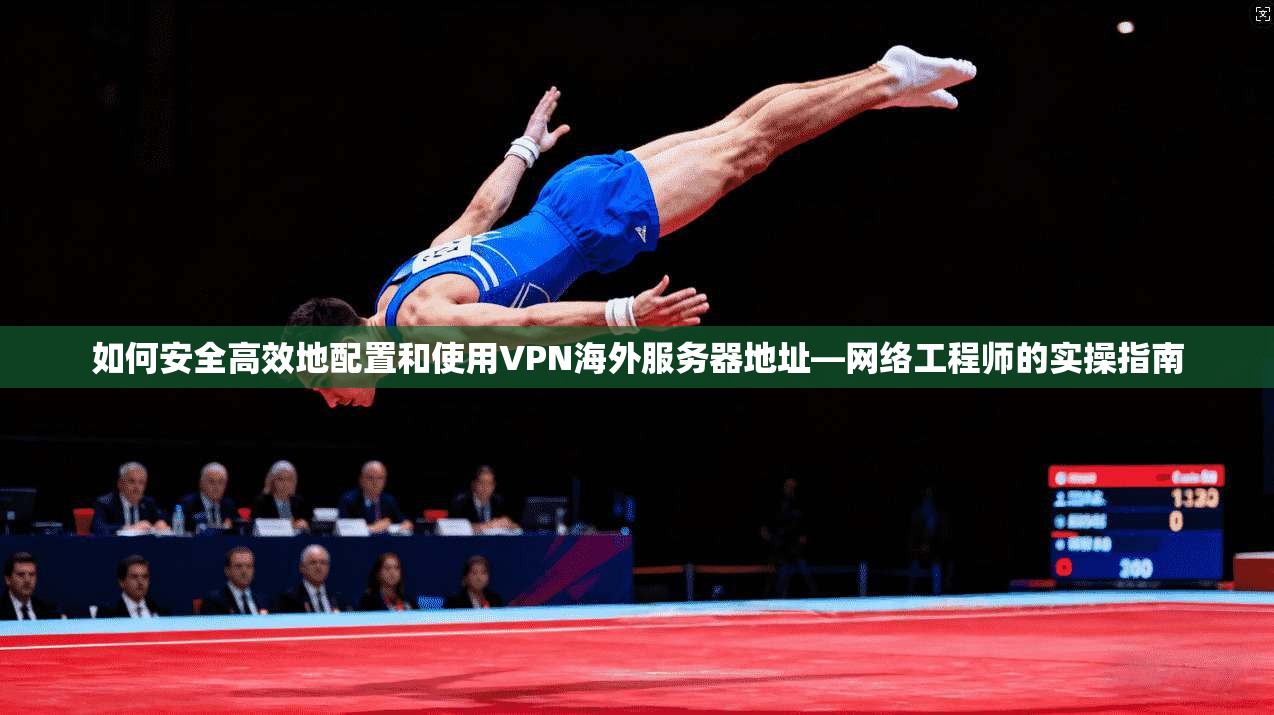 如何安全高效地配置和使用VPN海外服务器地址—网络工程师的实操指南