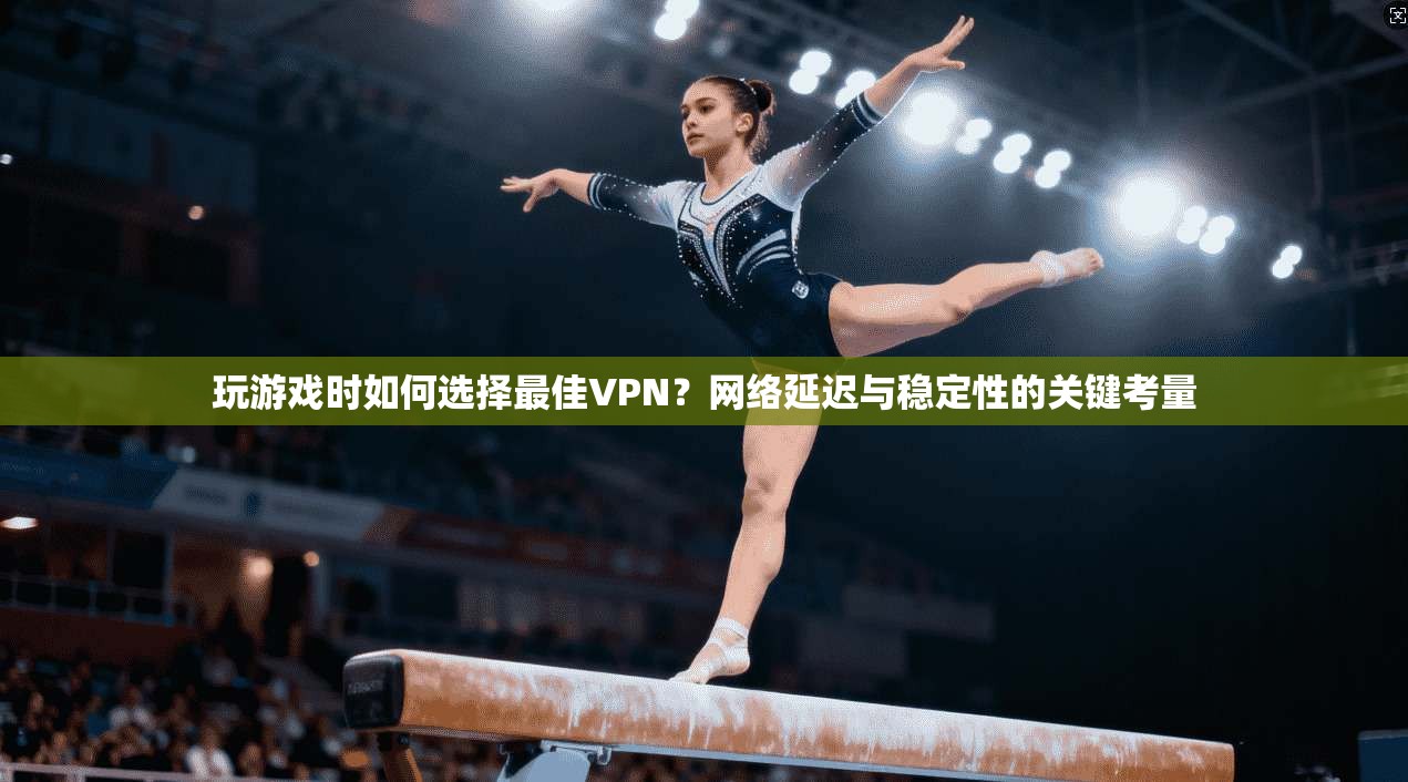 玩游戏时如何选择最佳VPN？网络延迟与稳定性的关键考量