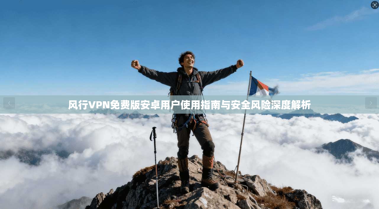 风行VPN免费版安卓用户使用指南与安全风险深度解析