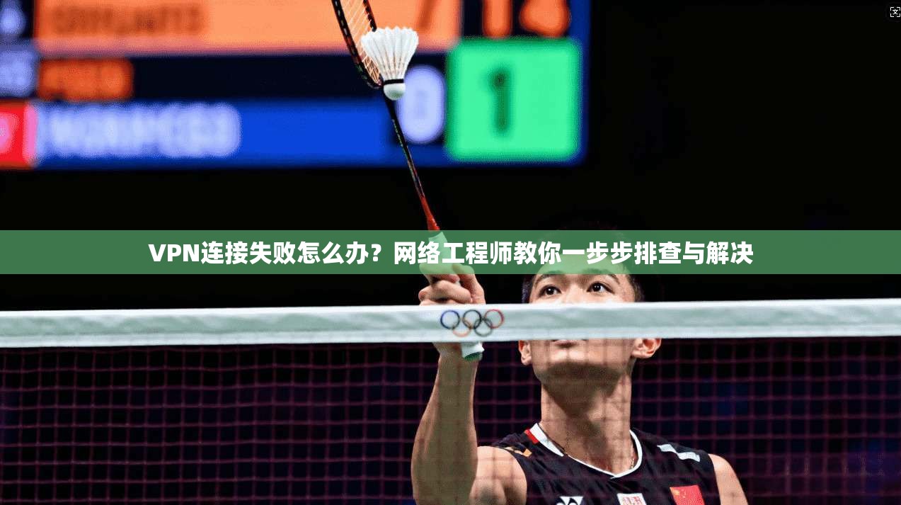 VPN连接失败怎么办?网络工程师教你一步步排查与解决