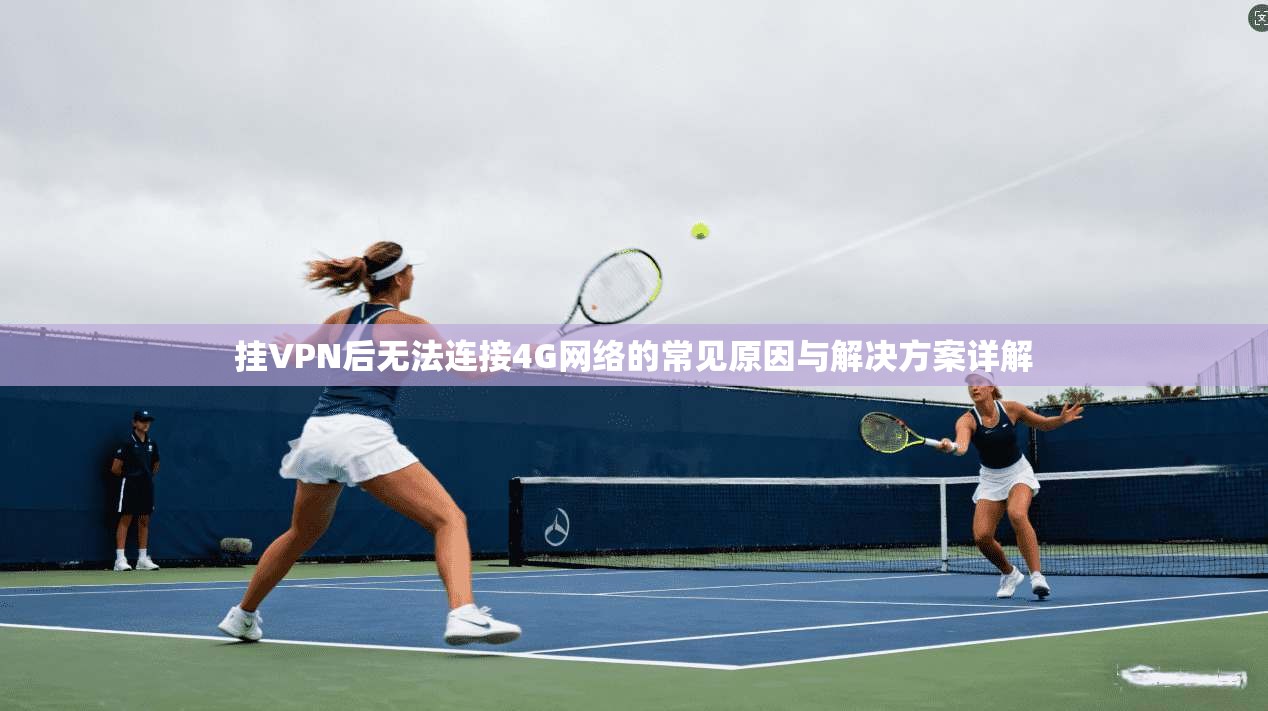 挂VPN后无法连接4G网络的常见原因与解决方案详解
