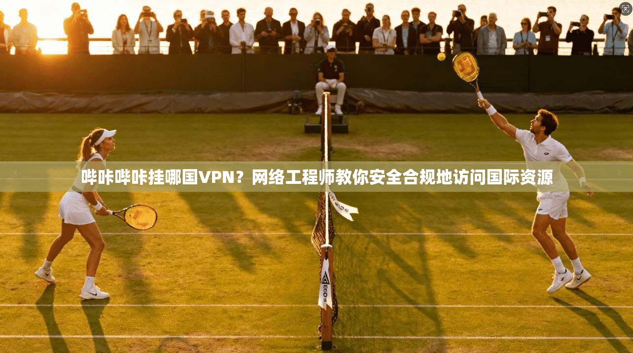 哔咔哔咔挂哪国VPN？网络工程师教你安全合规地访问国际资源