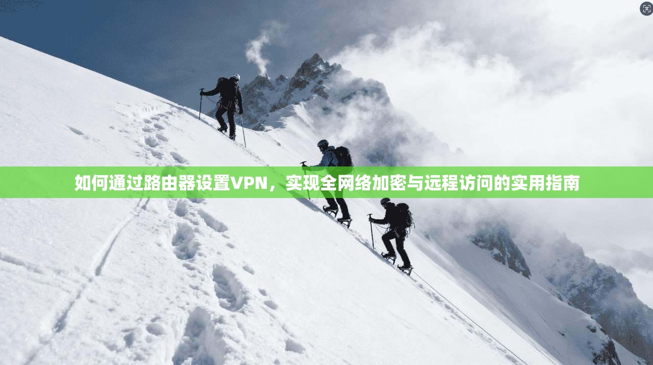 如何通过路由器设置VPN，实现全网络加密与远程访问的实用指南