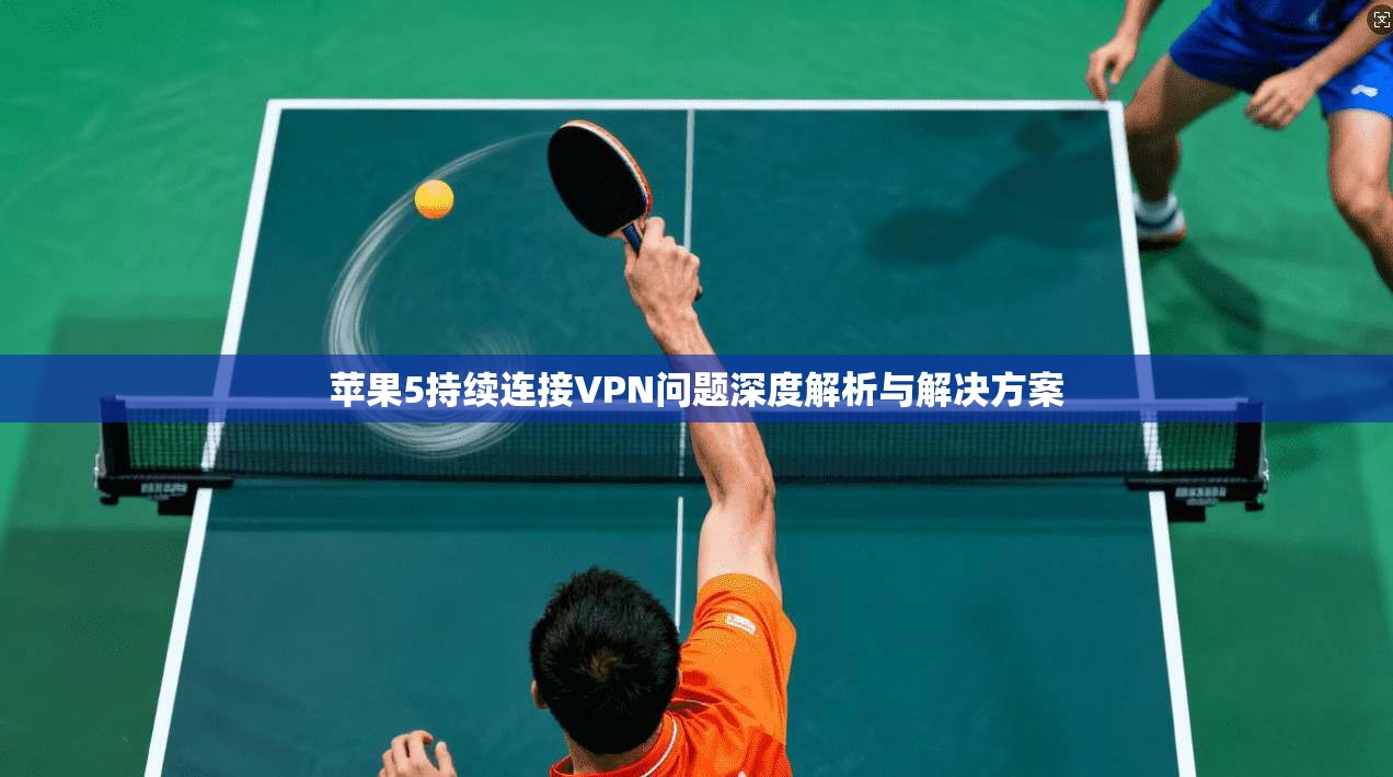 苹果5持续连接VPN问题深度解析与解决方案