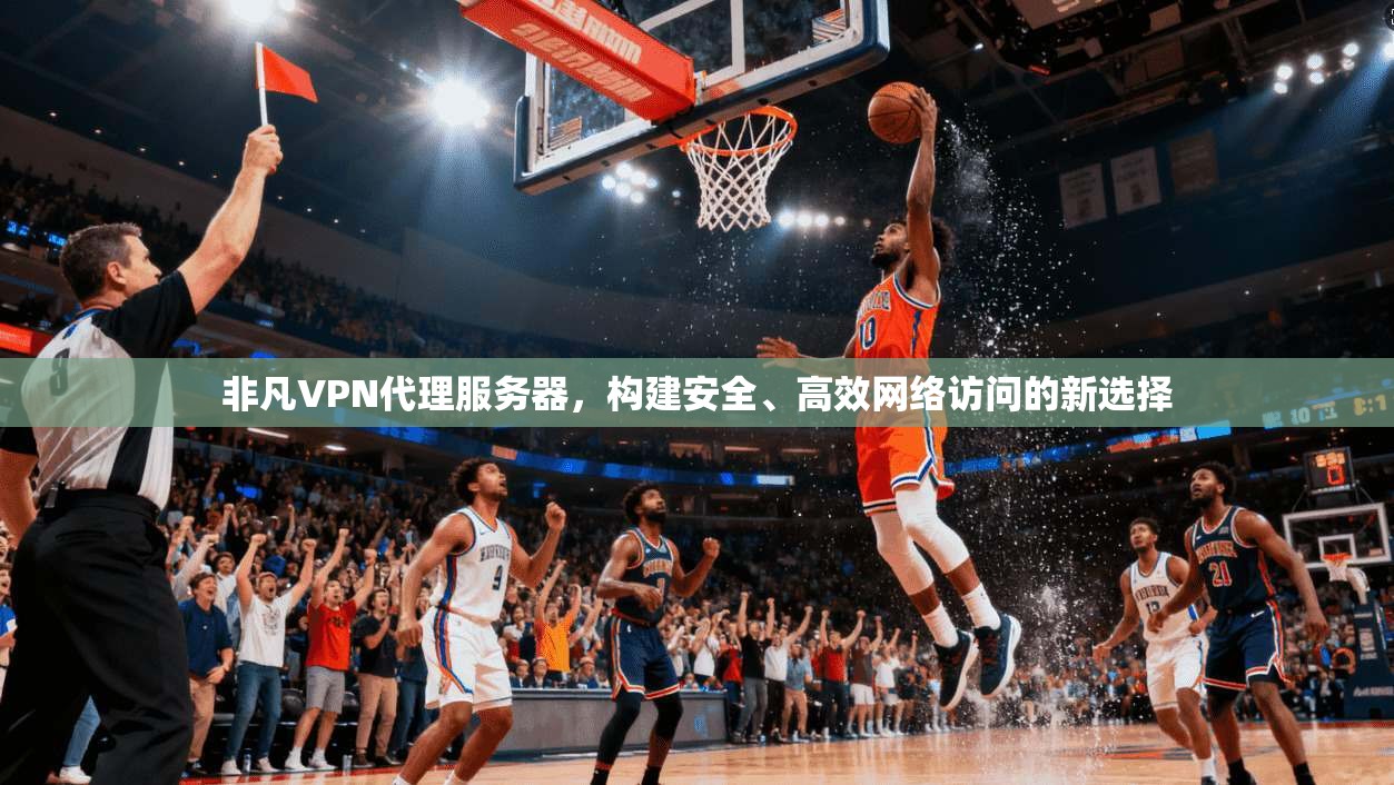 非凡VPN代理服务器，构建安全、高效网络访问的新选择