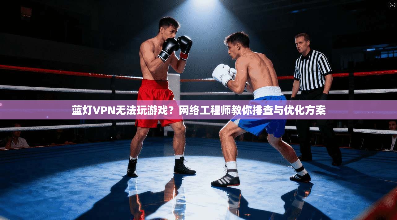蓝灯VPN无法玩游戏？网络工程师教你排查与优化方案