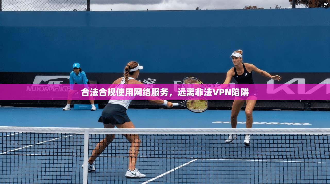 合法合规使用网络服务，远离非法VPN陷阱