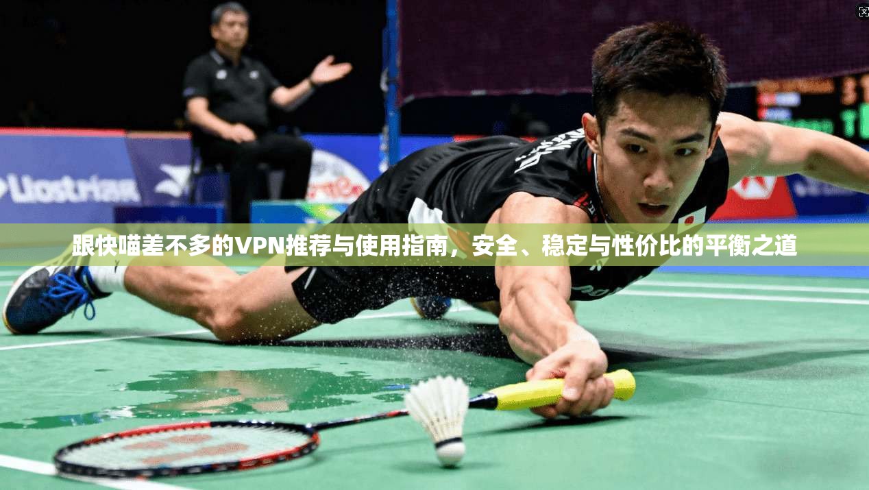 跟快喵差不多的VPN推荐与使用指南，安全、稳定与性价比的平衡之道